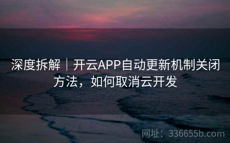深度拆解｜开云APP自动更新机制关闭方法，如何取消云开发