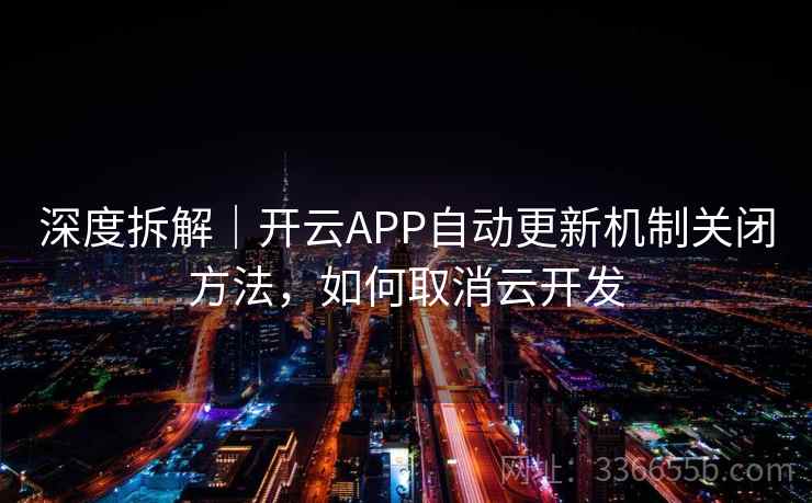 深度拆解｜开云APP自动更新机制关闭方法，如何取消云开发