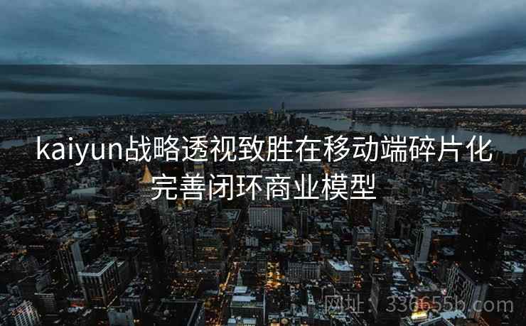 kaiyun战略透视致胜在移动端碎片化完善闭环商业模型