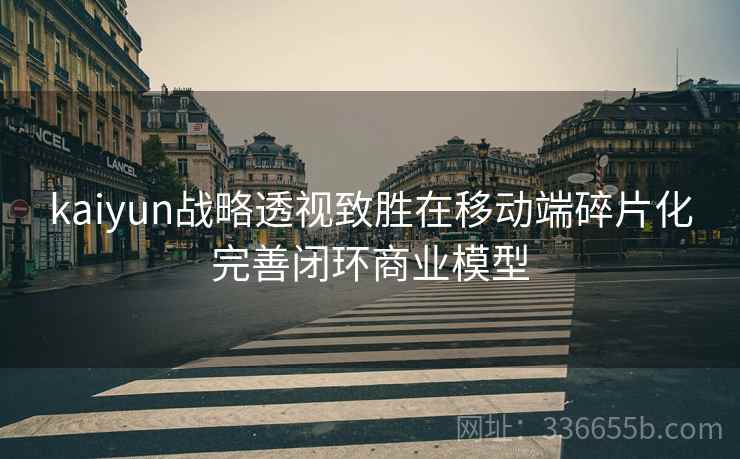 kaiyun战略透视致胜在移动端碎片化完善闭环商业模型