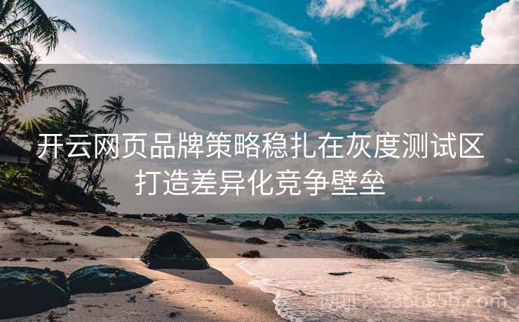 开云网页品牌策略稳扎在灰度测试区打造差异化竞争壁垒