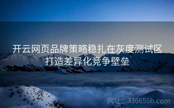 开云网页品牌策略稳扎在灰度测试区打造差异化竞争壁垒