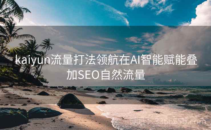 kaiyun流量打法领航在AI智能赋能叠加SEO自然流量