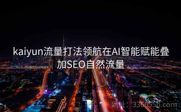 kaiyun流量打法领航在AI智能赋能叠加SEO自然流量