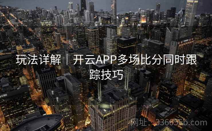 玩法详解｜开云APP多场比分同时跟踪技巧