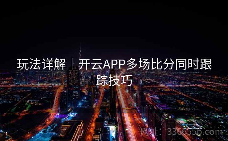 玩法详解｜开云APP多场比分同时跟踪技巧