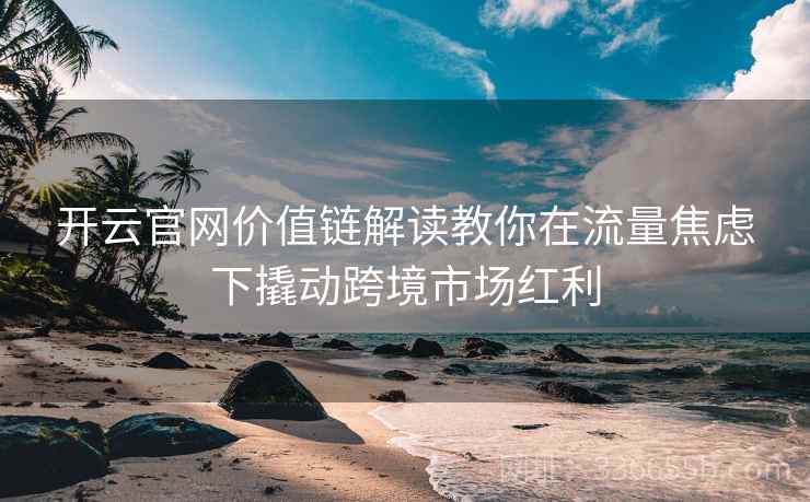 开云官网价值链解读教你在流量焦虑下撬动跨境市场红利