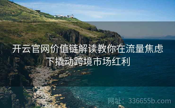开云官网价值链解读教你在流量焦虑下撬动跨境市场红利