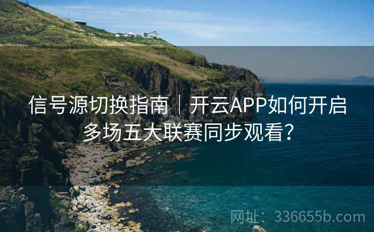 信号源切换指南｜开云APP如何开启多场五大联赛同步观看？