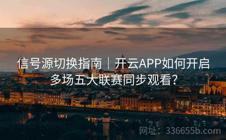 信号源切换指南｜开云APP如何开启多场五大联赛同步观看？