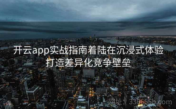 开云app实战指南着陆在沉浸式体验打造差异化竞争壁垒