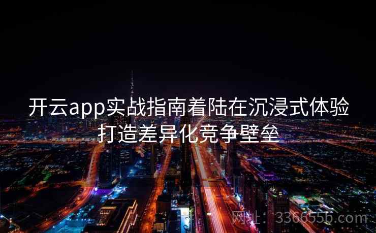开云app实战指南着陆在沉浸式体验打造差异化竞争壁垒