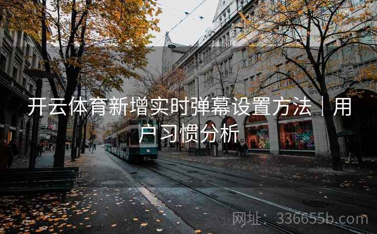 开云体育新增实时弹幕设置方法｜用户习惯分析