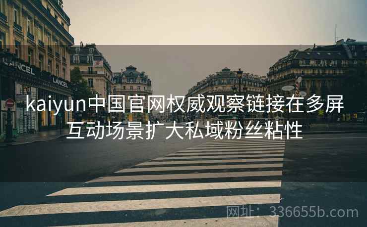 kaiyun中国官网权威观察链接在多屏互动场景扩大私域粉丝粘性