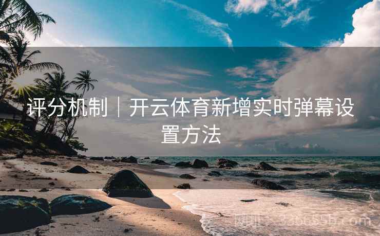评分机制｜开云体育新增实时弹幕设置方法