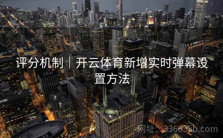 评分机制｜开云体育新增实时弹幕设置方法
