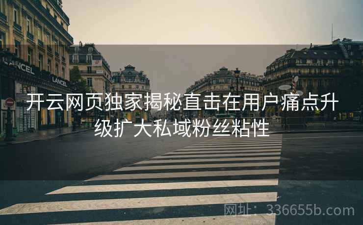 开云网页独家揭秘直击在用户痛点升级扩大私域粉丝粘性