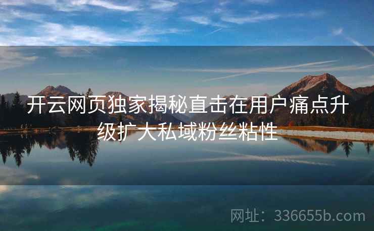 开云网页独家揭秘直击在用户痛点升级扩大私域粉丝粘性