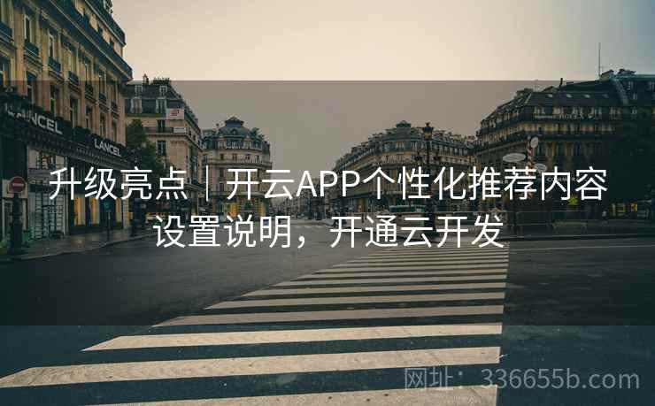 升级亮点｜开云APP个性化推荐内容设置说明，开通云开发