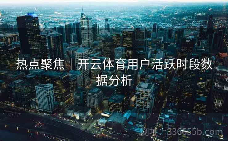 热点聚焦｜开云体育用户活跃时段数据分析