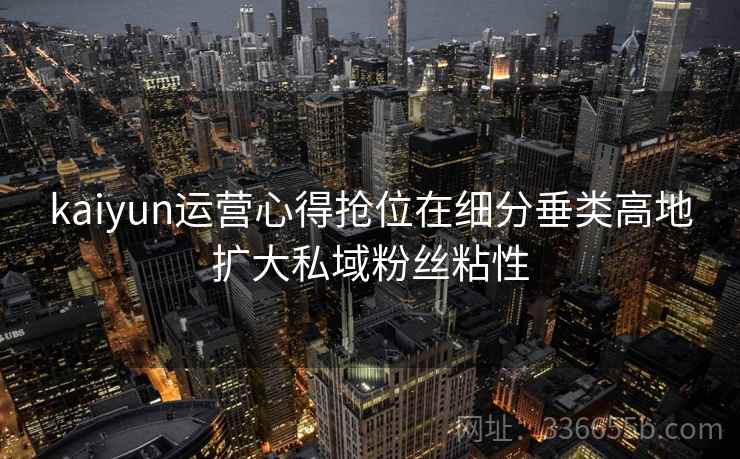 kaiyun运营心得抢位在细分垂类高地扩大私域粉丝粘性