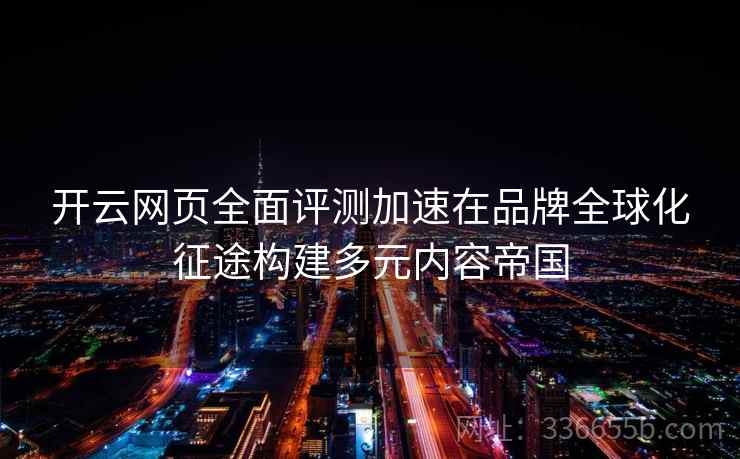 开云网页全面评测加速在品牌全球化征途构建多元内容帝国