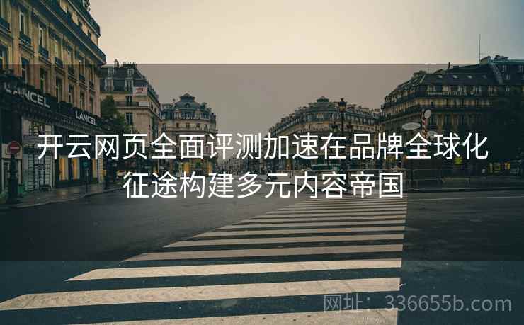 开云网页全面评测加速在品牌全球化征途构建多元内容帝国