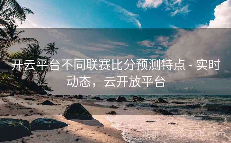 开云平台不同联赛比分预测特点 - 实时动态，云开放平台