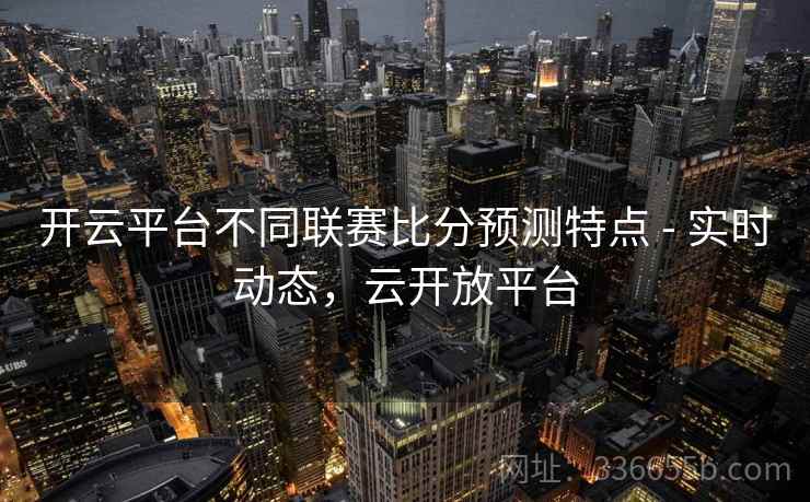 开云平台不同联赛比分预测特点 - 实时动态，云开放平台