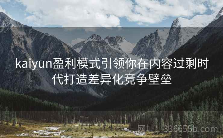 kaiyun盈利模式引领你在内容过剩时代打造差异化竞争壁垒
