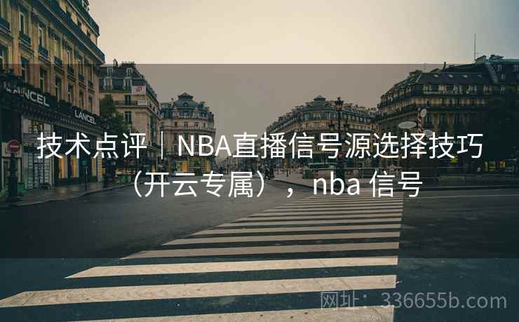 技术点评｜NBA直播信号源选择技巧（开云专属），nba 信号