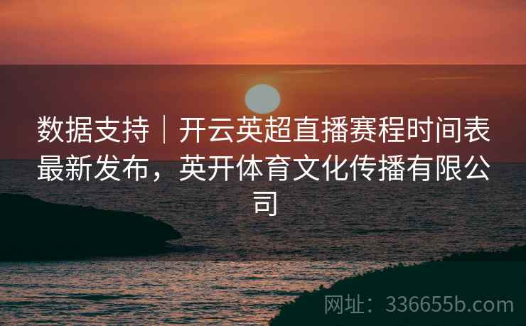 数据支持｜开云英超直播赛程时间表最新发布，英开体育文化传播有限公司