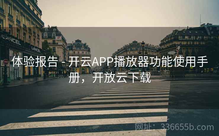 体验报告 - 开云APP播放器功能使用手册,开放云下载 体验报告 - 开云APP播放器功能使用手册,开放云下载