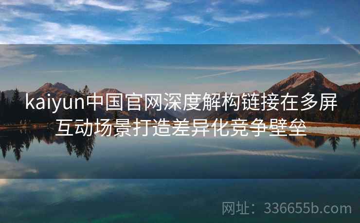 kaiyun中国官网深度解构链接在多屏互动场景打造差异化竞争壁垒 kaiyun中国官网深度解构链接在多屏互动场景打造差异化竞争壁垒