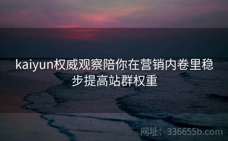 kaiyun权威观察陪你在营销内卷里稳步提高站群权重 kaiyun权威观察陪你在营销内卷里稳步提高站群权重