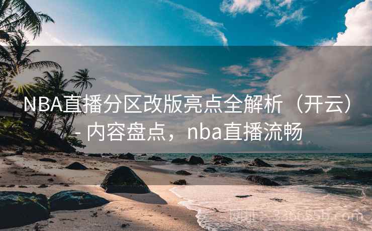 NBA直播分区改版亮点全解析（开云） - 内容盘点，nba直播流畅