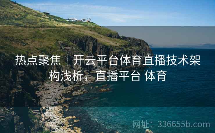 热点聚焦｜开云平台体育直播技术架构浅析，直播平台 体育