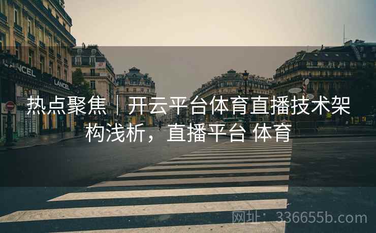 热点聚焦｜开云平台体育直播技术架构浅析，直播平台 体育