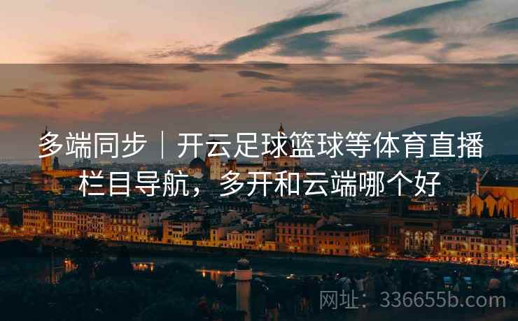 多端同步|开云足球篮球等体育直播栏目导航,多开和云端哪个好 多端同步|开云足球篮球等体育直播栏目导航,多开和云端哪个好