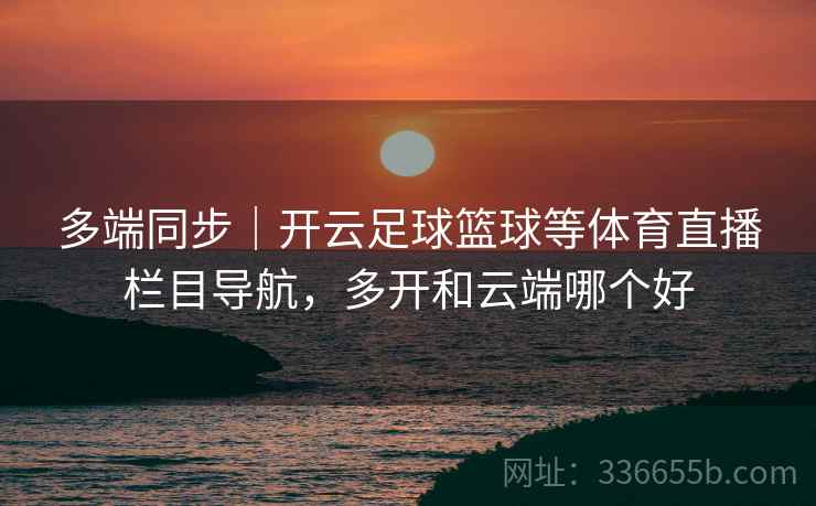 多端同步|开云足球篮球等体育直播栏目导航,多开和云端哪个好 多端同步|开云足球篮球等体育直播栏目导航,多开和云端哪个好