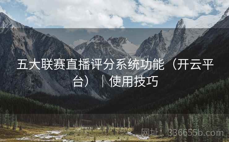 五大联赛直播评分系统功能（开云平台）｜使用技巧