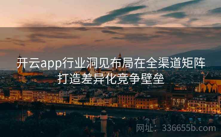开云app行业洞见布局在全渠道矩阵打造差异化竞争壁垒 开云app行业洞见布局在全渠道矩阵打造差异化竞争壁垒