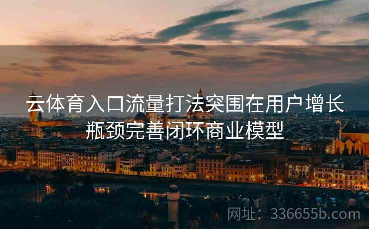 云体育入口流量打法突围在用户增长瓶颈完善闭环商业模型