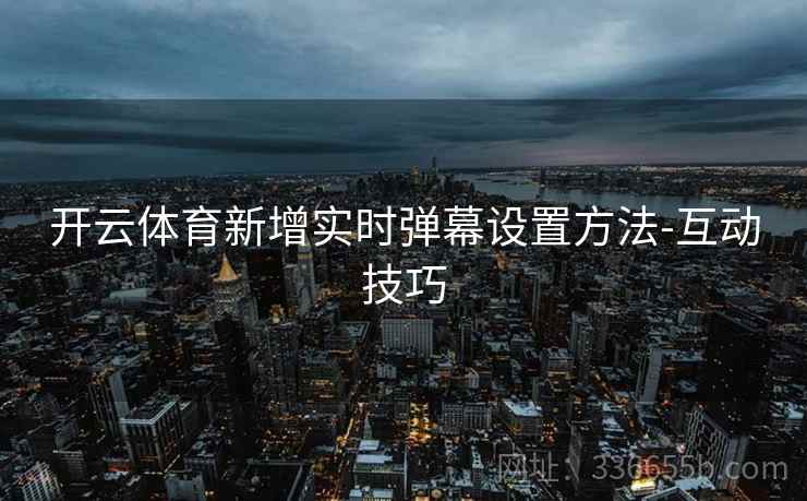 开云体育新增实时弹幕设置方法-互动技巧 开云体育新增实时弹幕设置方法-互动技巧