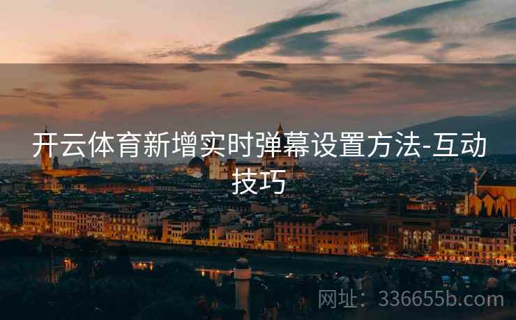 开云体育新增实时弹幕设置方法-互动技巧 开云体育新增实时弹幕设置方法-互动技巧