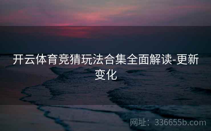 开云体育竞猜玩法合集全面解读-更新变化 开云体育竞猜玩法合集全面解读-更新变化