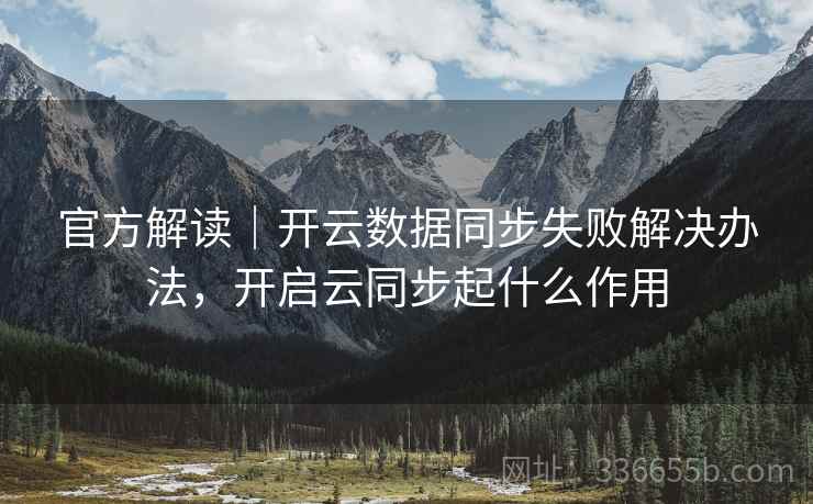 官方解读|开云数据同步失败解决办法,开启云同步起什么作用 官方解读|开云数据同步失败解决办法,开启云同步起什么作用