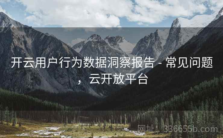 开云用户行为数据洞察报告 - 常见问题,云开放平台 开云用户行为数据洞察报告 - 常见问题,云开放平台