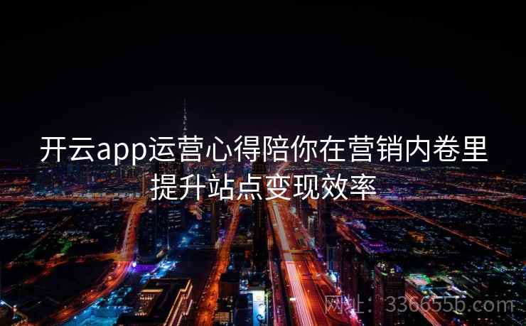 开云app运营心得陪你在营销内卷里提升站点变现效率 开云app运营心得陪你在营销内卷里提升站点变现效率