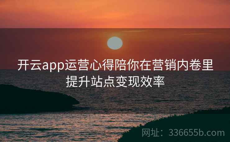 开云app运营心得陪你在营销内卷里提升站点变现效率 开云app运营心得陪你在营销内卷里提升站点变现效率